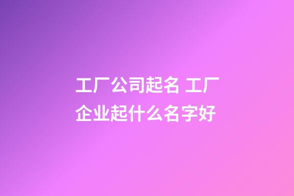 工厂公司起名 工厂企业起什么名字好-第1张-公司起名-玄机派